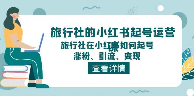 旅行社的小红书起号运营课，旅行社在小红书如何起号、涨粉、引流、变现-网创财富岛