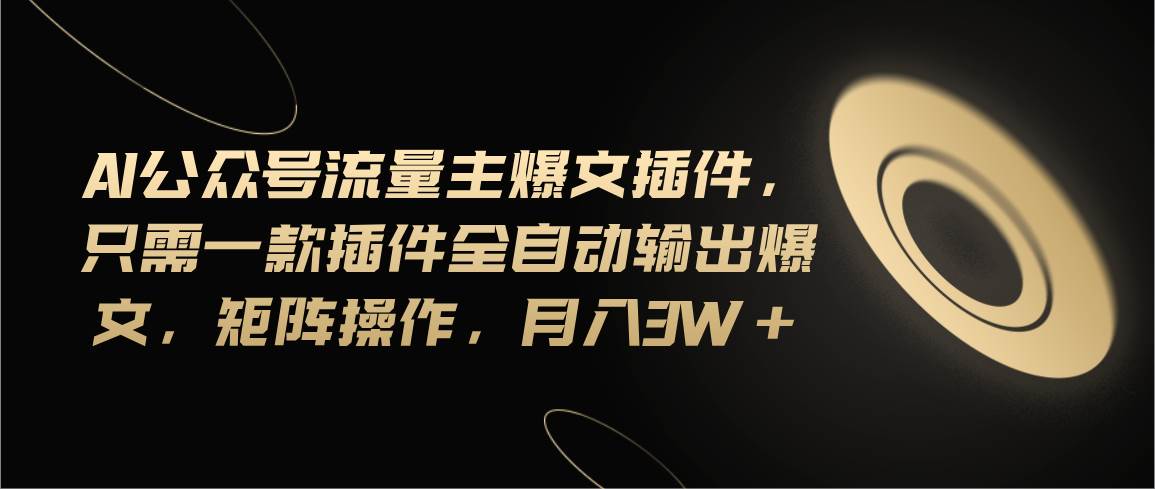 Ai公众号流量主爆文插件，只需一款插件全自动输出爆文，矩阵操作，月入3w+-网创财富岛