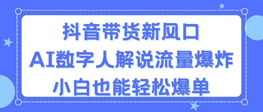 抖音带货新风口，AI数字人解说，流量爆炸，小白也能轻松爆单-网创财富岛