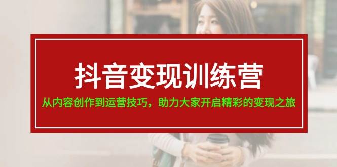 抖音变现训练营，从内容创作到运营技巧，助力大家开启精彩的变现之旅-网创财富岛