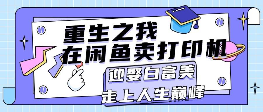 重生之我在闲鱼卖打印机，月入过万，迎娶白富美，走上人生巅峰-网创财富岛