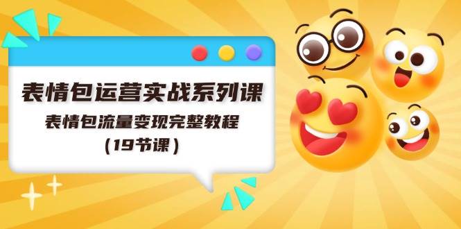 表情包运营实战系列课，表情包流量变现完整教程（19节课）-网创财富岛