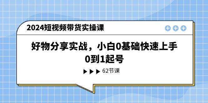 2024短视频带货实操课，好物分享实战，小白0基础快速上手，0到1起号-网创财富岛