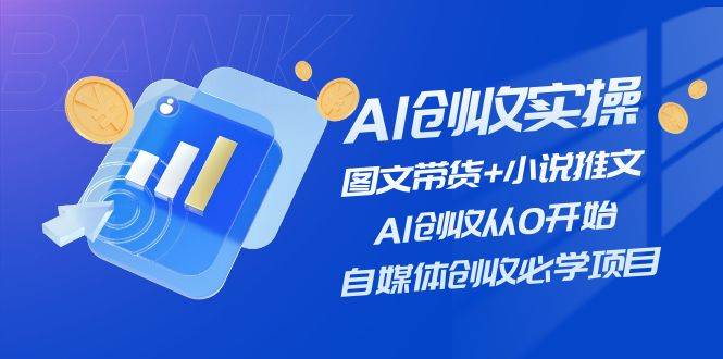 AI创收实操—图文带货+小说推文，AI创收从0开始，自媒体创收必学项目-网创财富岛