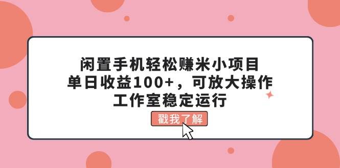 闲置手机轻松赚米小项目，单日收益100+，可放大操作，工作室稳定运行-网创财富岛