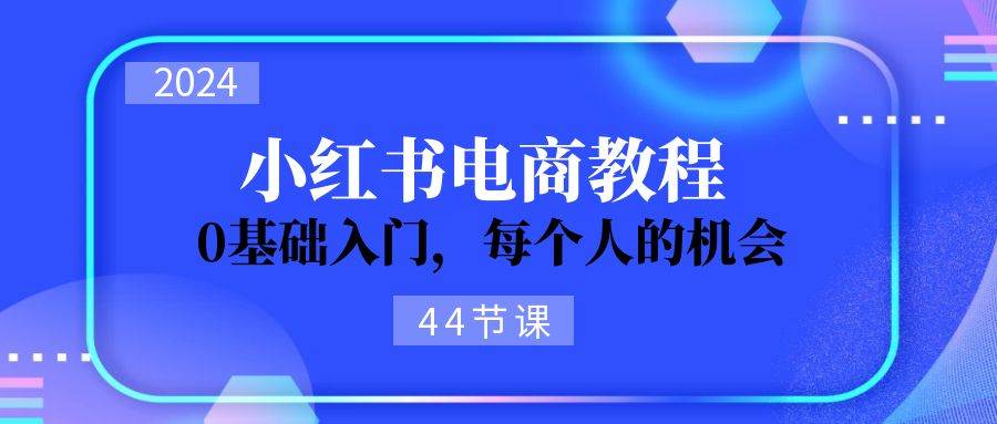 2024从0-1学习小红书电商，0基础入门，每个人的机会（44节）-网创财富岛