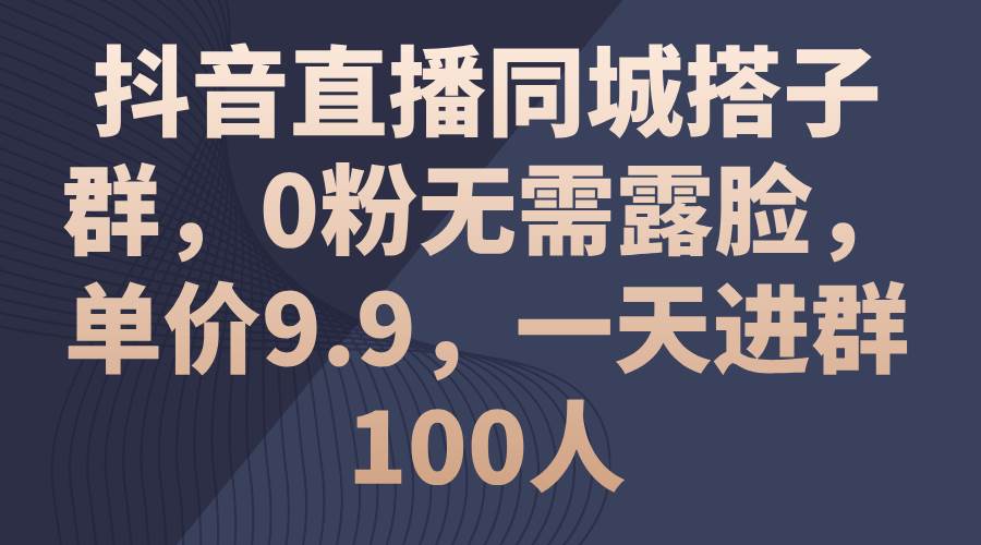 抖音直播同城搭子群，0粉无需露脸，单价9.9，一天进群100人-网创财富岛