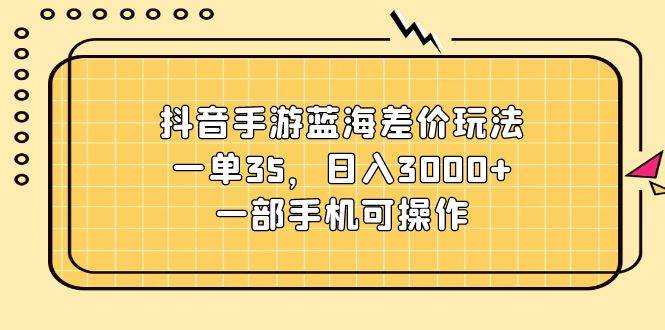 抖音手游蓝海差价玩法，一单35，日入3000+，一部手机可操作-网创财富岛