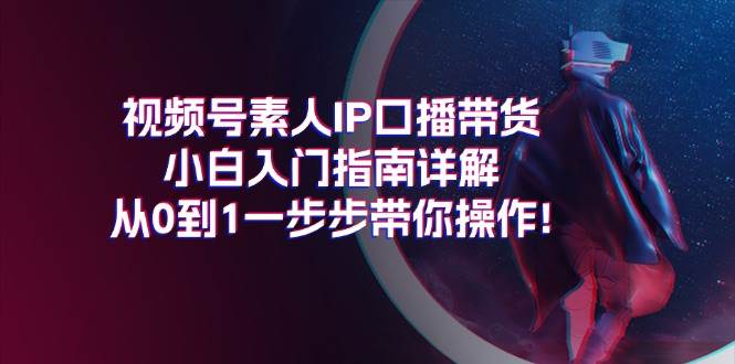 视频号素人IP口播带货小白入门指南详解，从0到1一步步带你操作!-网创财富岛