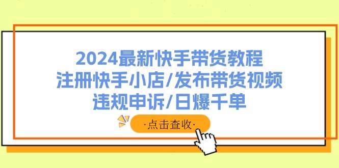 2024最新快手带货教程：注册快手小店/发布带货视频/违规申诉/日爆千单-网创财富岛