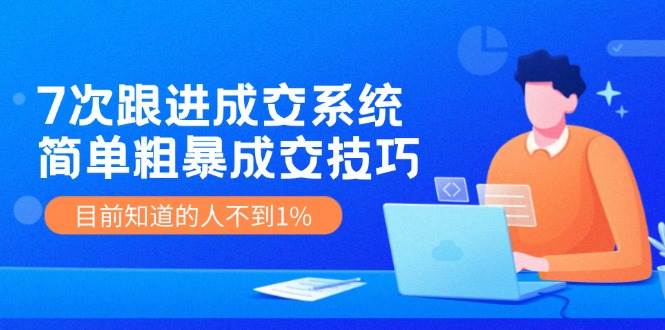 7次 跟进 成交系统：简单粗暴成交技巧，目前知道的人不到1%-网创财富岛