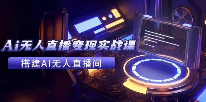 2024全套Ai无人直播变现实战课，搭建AI无人直播间，利用AI赚钱 (24节课)-网创财富岛
