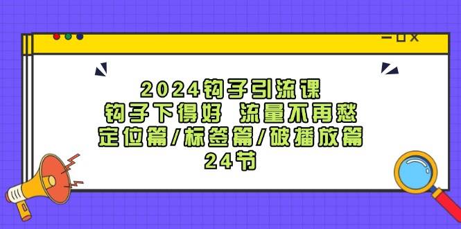 2024钩子·引流课：钩子下得好 流量不再愁，定位篇/标签篇/破播放篇/24节-网创财富岛