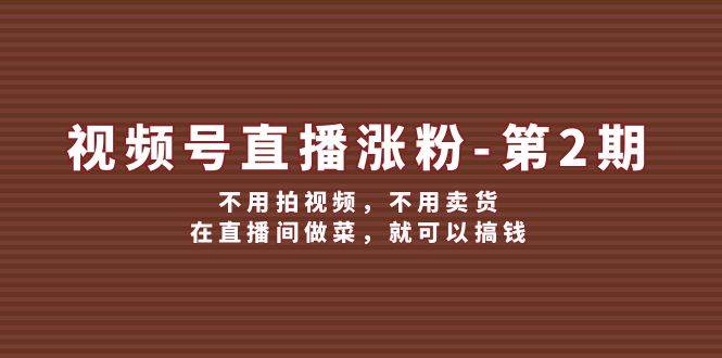 视频号/直播涨粉-第2期，不用拍视频，不用卖货，在直播间做菜，就可以搞钱-网创财富岛
