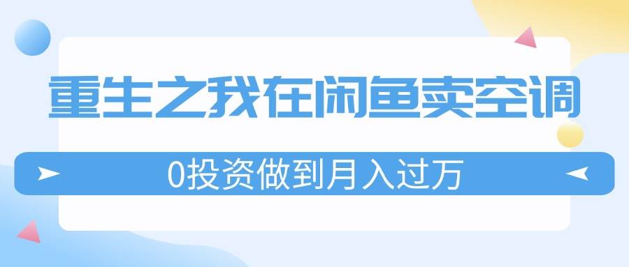 重生之我在闲鱼卖空调，0投资做到月入过万，迎娶白富美，走上人生巅峰-网创财富岛