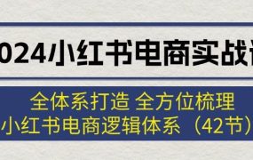 2024小红书电商实战课:全体系打造 全方位梳理 小红书电商逻辑体系 (42节)-网创财富岛