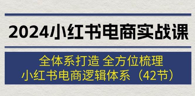 2024小红书电商实战课：全体系打造 全方位梳理 小红书电商逻辑体系 (42节)-网创财富岛