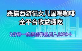 恶搞西游记女儿国喝咖啡 全平台收益通吃 2分钟一条原创作品日入1000+-网创财富岛