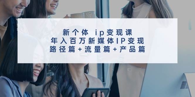 新个体 ip变现课，年入百万新媒体IP变现，路径篇+流量篇+产品篇-网创财富岛