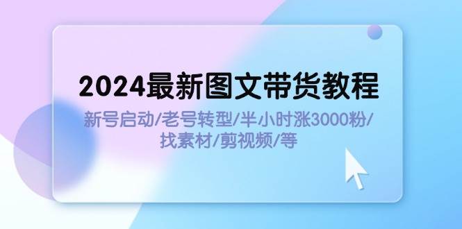 2024最新图文带货教程：新号启动/老号转型/半小时涨3000粉/找素材/剪辑-网创财富岛
