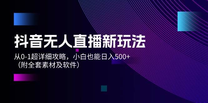 抖音无人直播新玩法，从0-1超详细攻略，小白也能日入500+（附全套素材…-网创财富岛