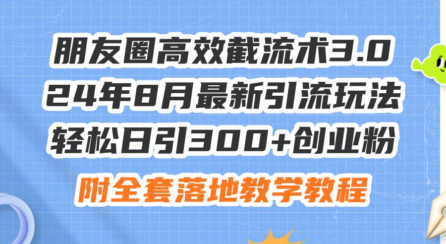 朋友圈高效截流术3.0，24年8月最新引流玩法，轻松日引300+创业粉，附全…-网创财富岛