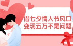 借七夕情人节风口,变现五万不是问题,错过再等一年!-网创财富岛