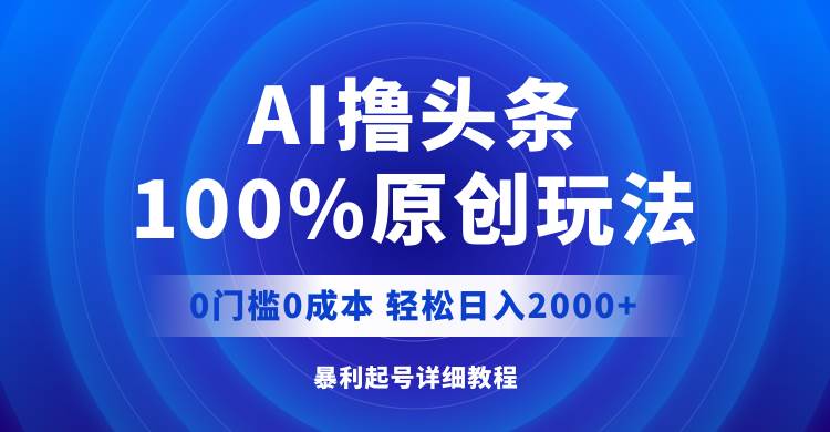 AI撸头条，100%原创玩法，0成本0门槛，轻松日入2000+-网创财富岛