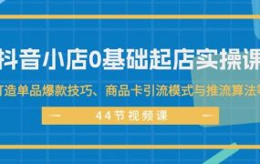抖音小店0基础起店实操课,打造单品爆款技巧、商品卡引流模式与推流算法等-网创财富岛