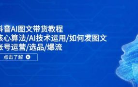 抖音AI图文带货教程:核心算法/AI技术运用/如何发图文/账号运营/选品/爆流-网创财富岛