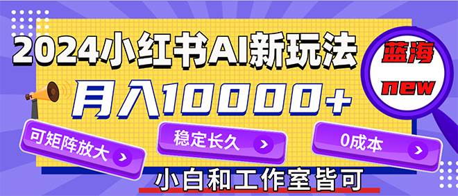 2024最新小红薯AI赛道，蓝海项目，月入10000+，0成本，当事业来做，可矩阵-网创财富岛