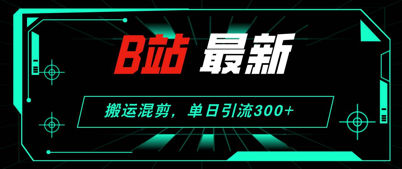 B站最新，搬运混剪，单日引流300+创业粉-网创财富岛