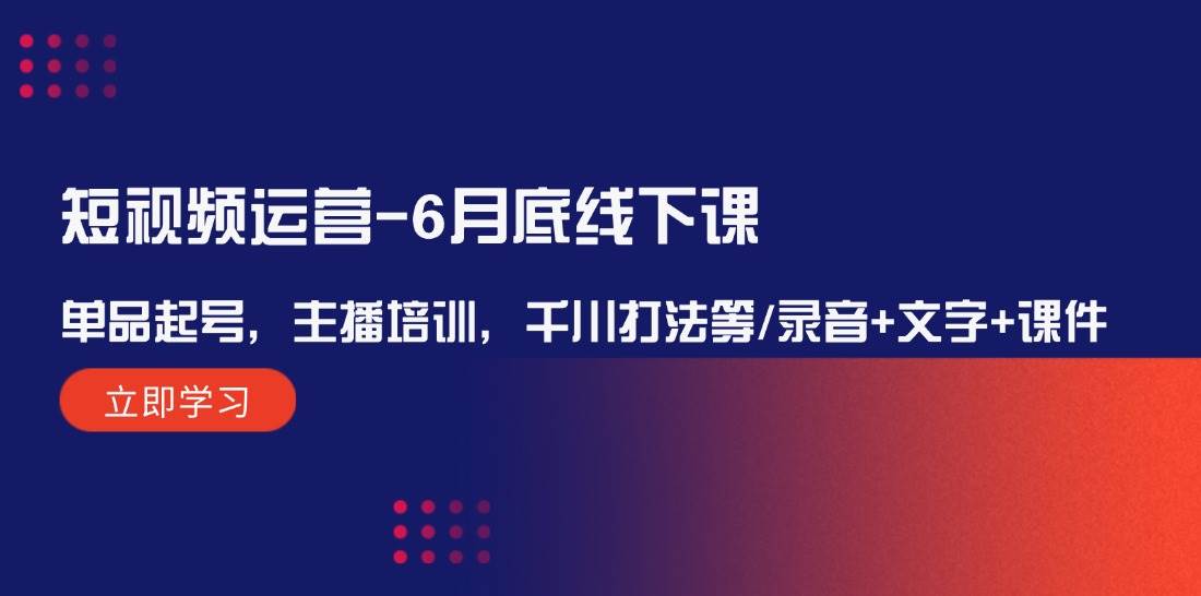 短视频运营-6月底线下课：单品起号，主播培训，千川打法等/录音+文字+课件-网创财富岛