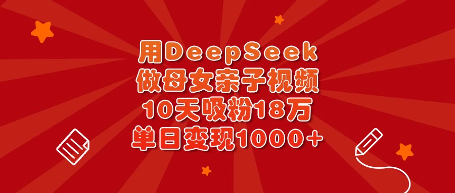 用DeepSeek做母女亲子视频，10天吸粉18万，单日变现1000+-网创财富岛