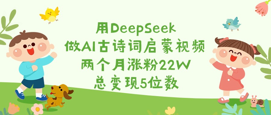 用DeepSeek做AI古诗词启蒙视频，两个月涨粉22W，总变现5位数-网创财富岛
