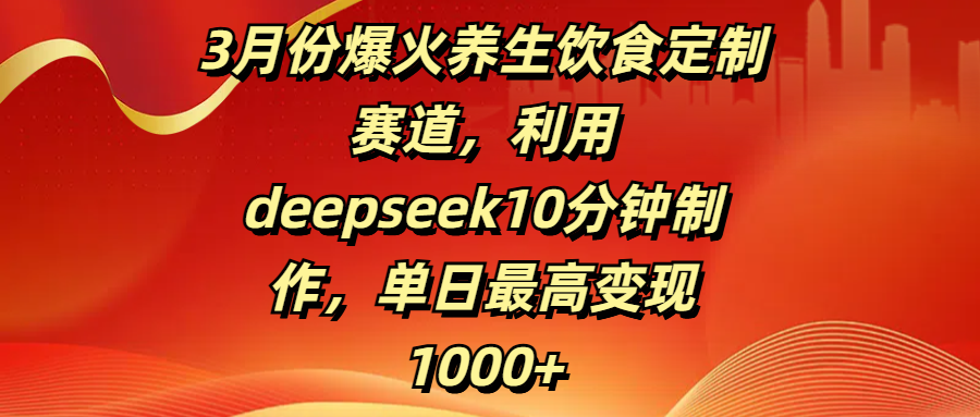 3月份爆火养生饮食定制赛道，利用deepseek10分钟制作，单日最高变现1000+-网创财富岛