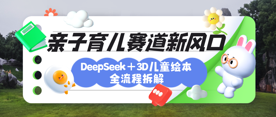 育儿赛道新风口：DeepSeek+3D绘本全流程拆解，月涨粉上万，还能培养亲子创造力-网创财富岛