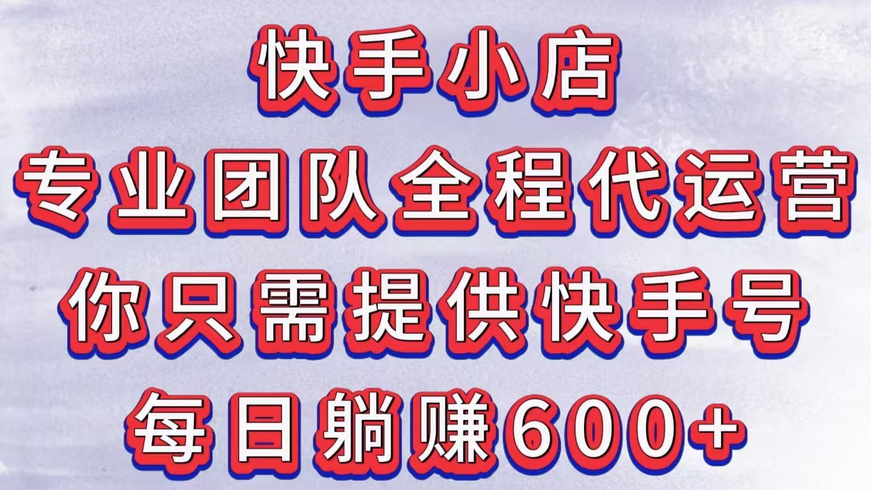 快手小店，专业团队全程代运营，你只需提供快手号，每日躺赚600+-网创财富岛