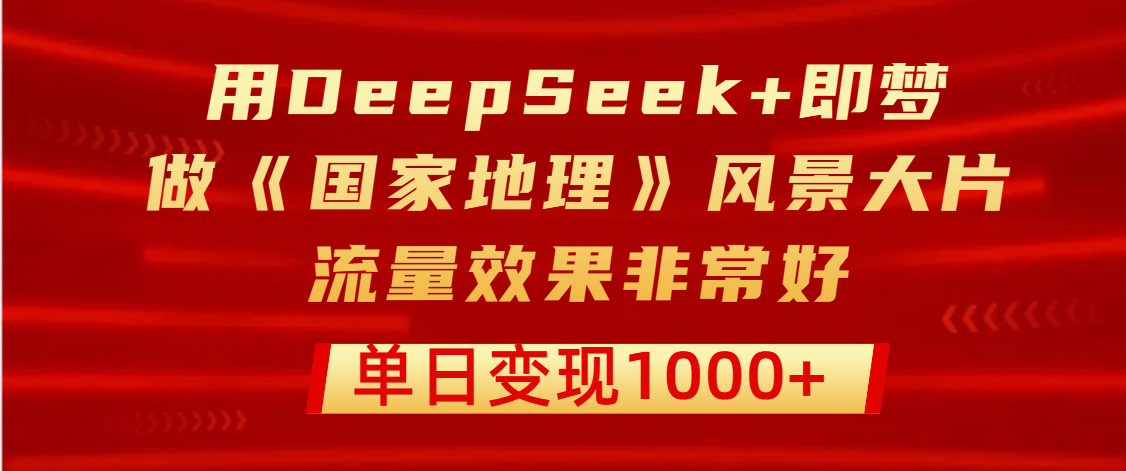 用DeepSeek+即梦制作《国家地理》风景大片，流量效果非常好，单日变现1000+-网创财富岛