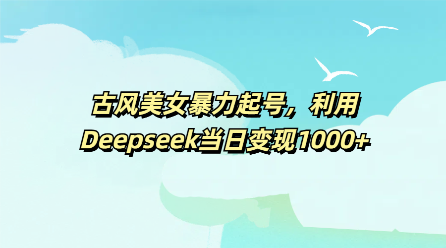 古风美女暴力起号，利用Deepseek当日变现1000+-网创财富岛