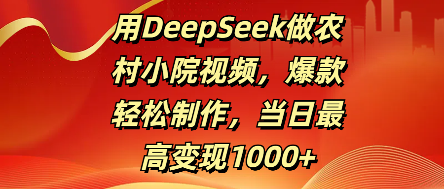 用DeepSeek做农村小院视频，爆款轻松制作，当日最高变现1000+-网创财富岛