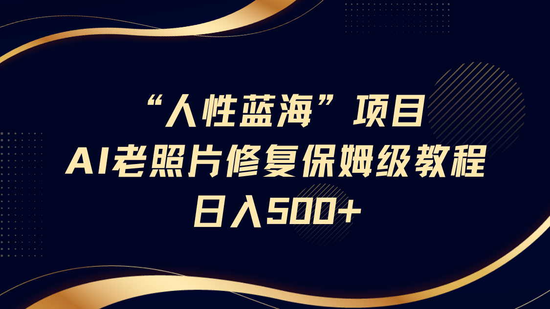 “人性蓝海”AI老照片修复项目保姆级教程，长期复购，轻松日入500+-网创财富岛