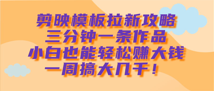 剪映模板拉新攻略，三分钟一条作品，小白也能轻松赚大钱，一周搞大几千！-网创财富岛