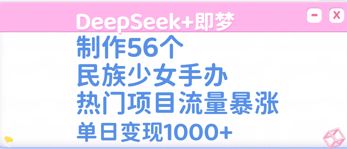 DeepSeek+即梦制作56个民族少女手办，热门项目流量暴涨，单日变现1000+-网创财富岛