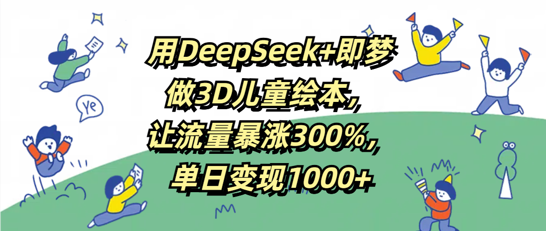用DeepSeek+即梦，做3D儿童绘本，让流量暴涨300%，单日变现1000+-网创财富岛