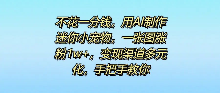 不花一分钱，用AI制作迷你小宠物，一张图涨粉1w+，变现渠道多元化，手把手教你-网创财富岛