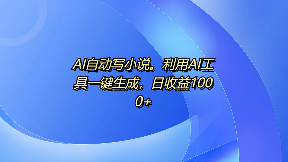 AI自动写小说。利用AI工具一键生成，日收益1000+-网创财富岛