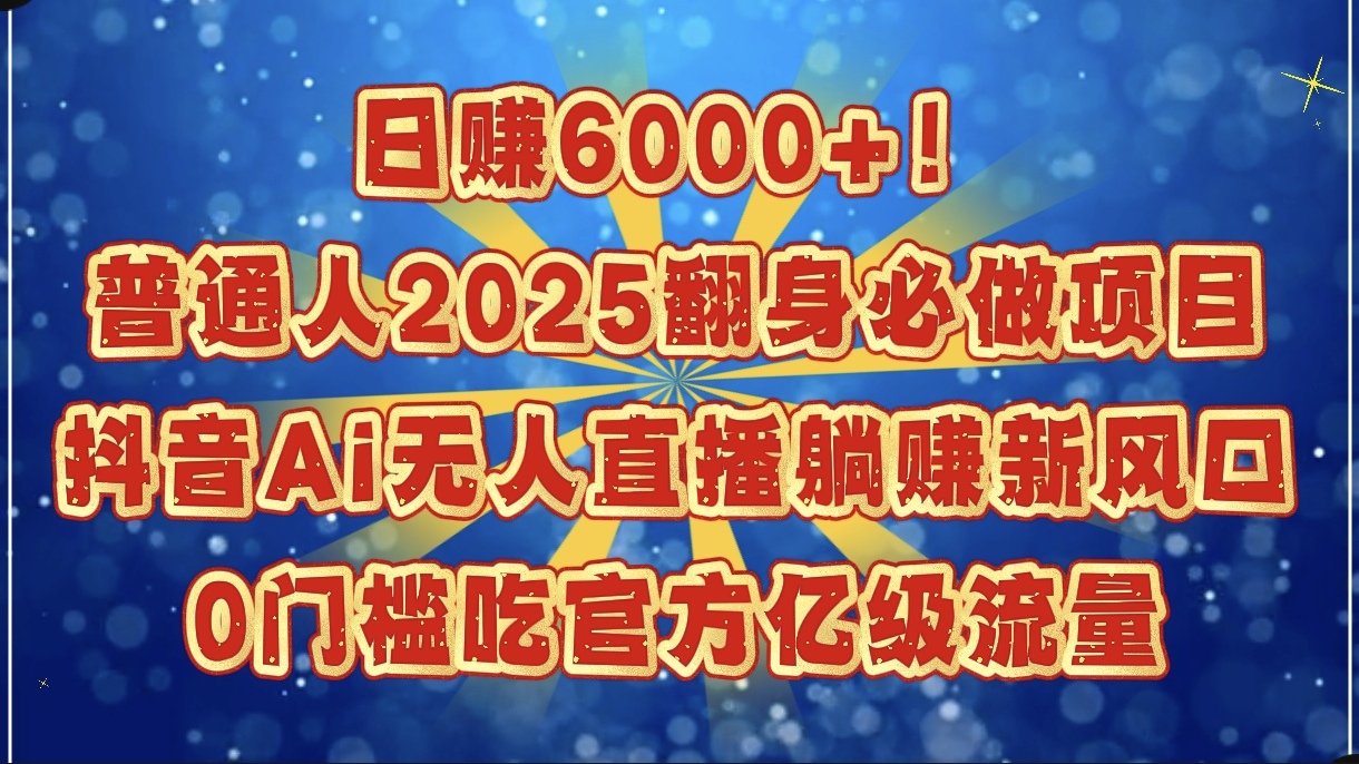 日赚6000+！普通人2025翻身必做项目，抖音Ai无人直播躺赚新风口，0门槛吃官方亿级流量-网创财富岛