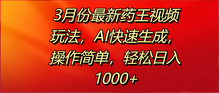 3月份最新药王视频玩法，AI快速生成，操作简单，轻松日入1000+-网创财富岛