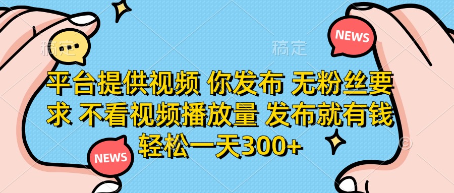 平台提供视频，你发布  无粉丝要求，不看视频播放量，发布就有钱，轻松一天300+-网创财富岛